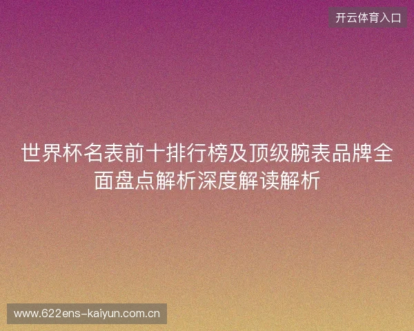 世界杯名表前十排行榜及顶级腕表品牌全面盘点解析深度解读解析 世界杯名表前十排行榜及顶级腕表品牌全面盘点解析深度解读解析