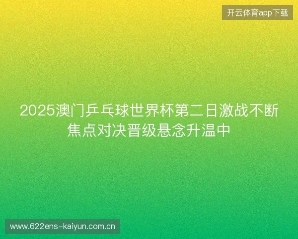 2025澳门乒乓球世界杯第二日激战不断焦点对决晋级悬念升温中