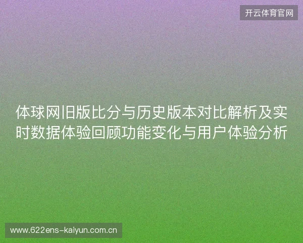 体球网旧版比分与历史版本对比解析及实时数据体验回顾功能变化与用户体验分析
