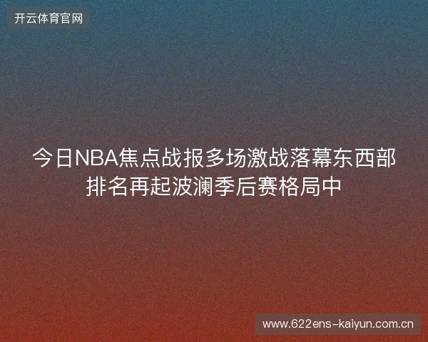 今日NBA焦点战报多场激战落幕东西部排名再起波澜季后赛格局中