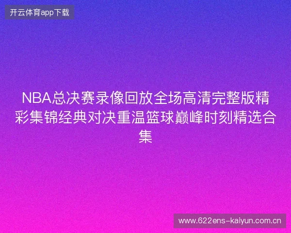 NBA总决赛录像回放全场高清完整版精彩集锦经典对决重温篮球巅峰时刻精选合集