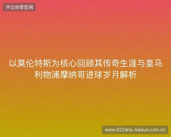 以莫伦特斯为核心回顾其传奇生涯与皇马利物浦摩纳哥进球岁月解析