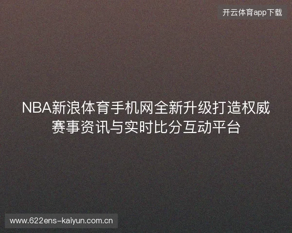 NBA新浪体育手机网全新升级打造权威赛事资讯与实时比分互动平台 NBA新浪体育手机网全新升级打造权威赛事资讯与实时比分互动平台