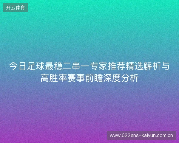 今日足球最稳二串一专家推荐精选解析与高胜率赛事前瞻深度分析 今日足球最稳二串一专家推荐精选解析与高胜率赛事前瞻深度分析