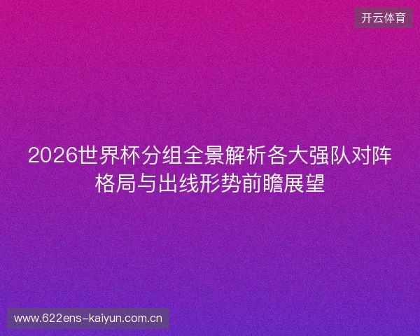 2026世界杯分组全景解析各大强队对阵格局与出线形势前瞻展望