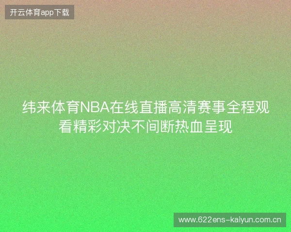 纬来体育NBA在线直播高清赛事全程观看精彩对决不间断热血呈现 纬来体育NBA在线直播高清赛事全程观看精彩对决不间断热血呈现