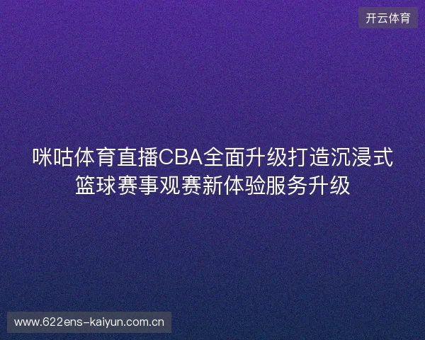 咪咕体育直播CBA全面升级打造沉浸式篮球赛事观赛新体验服务升级