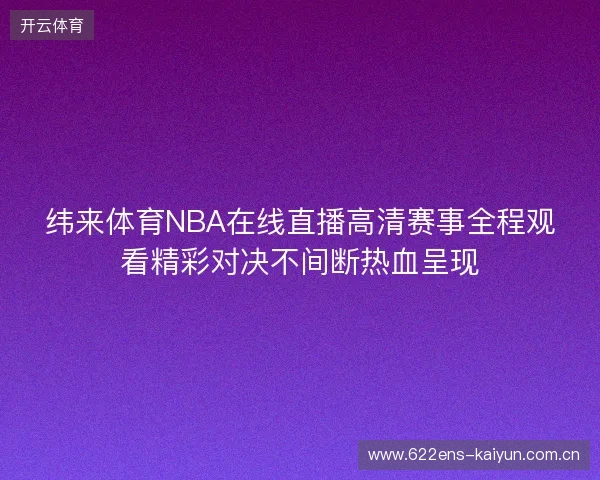 纬来体育NBA在线直播高清赛事全程观看精彩对决不间断热血呈现 纬来体育NBA在线直播高清赛事全程观看精彩对决不间断热血呈现