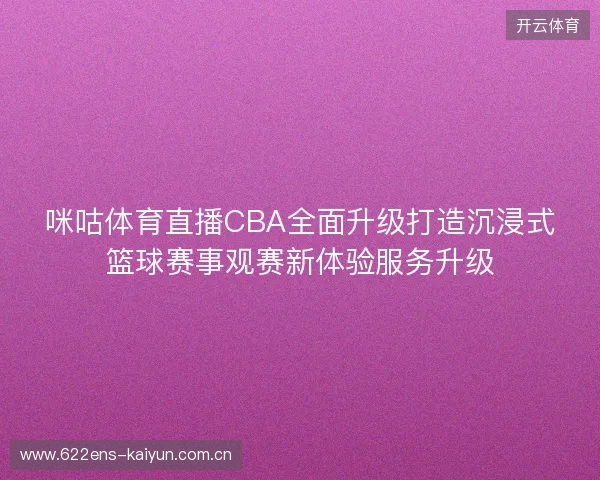 咪咕体育直播CBA全面升级打造沉浸式篮球赛事观赛新体验服务升级
