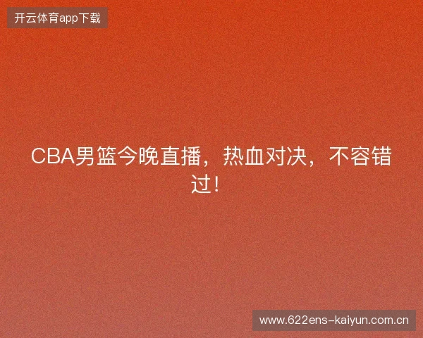 CBA男篮今晚直播，热血对决，不容错过！