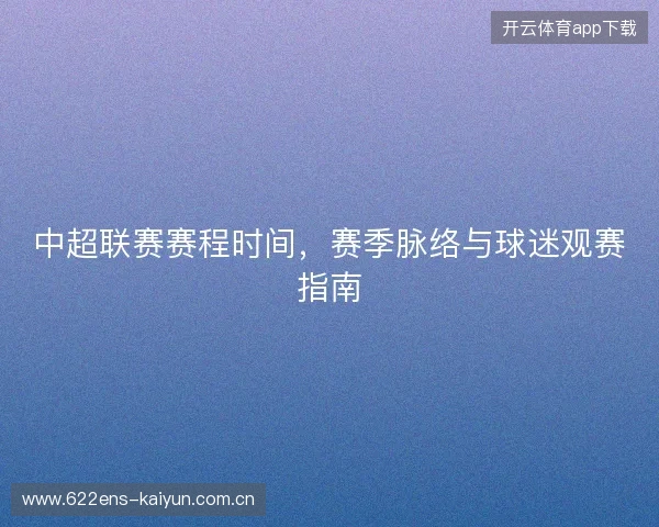 中超联赛赛程时间,赛季脉络与球迷观赛指南 中超联赛赛程时间,赛季脉络与球迷观赛指南