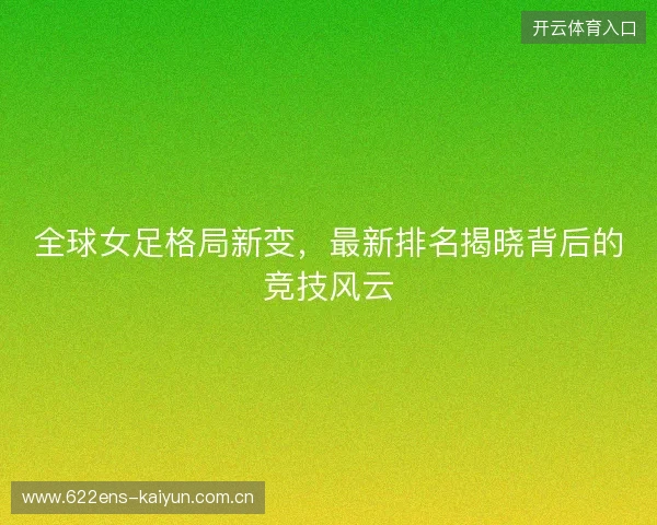 全球女足格局新变，最新排名揭晓背后的竞技风云