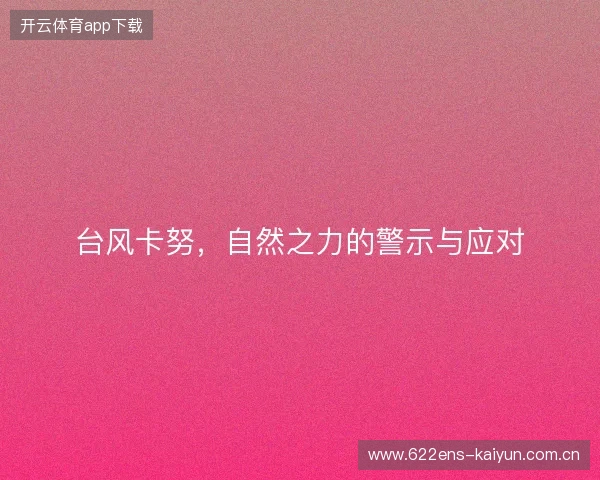 台风卡努,自然之力的警示与应对 台风卡努,自然之力的警示与应对