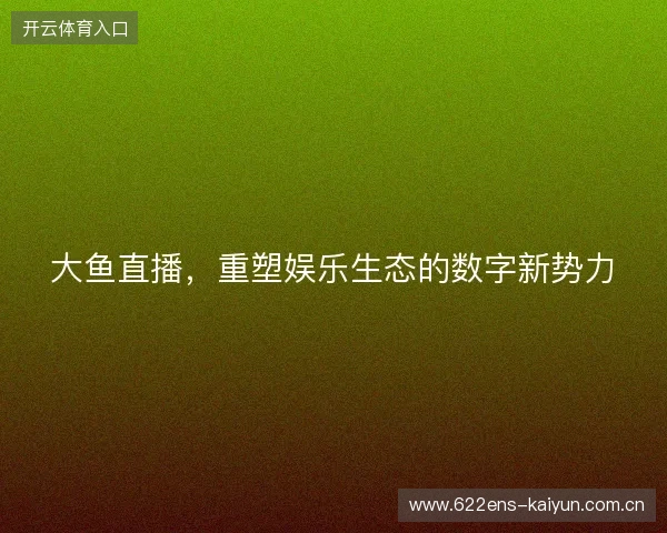 大鱼直播，重塑娱乐生态的数字新势力