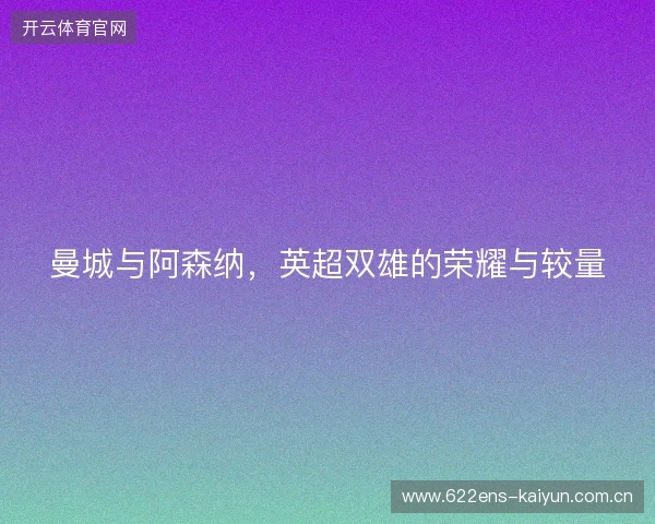 曼城与阿森纳，英超双雄的荣耀与较量